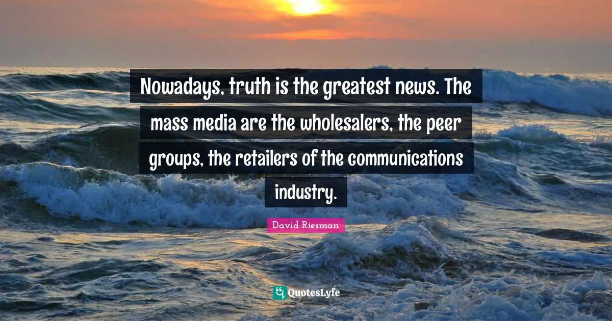 Nowadays, truth is the greatest news. The mass media are the wholesalers, the peer groups, the retailers of the communications industry.