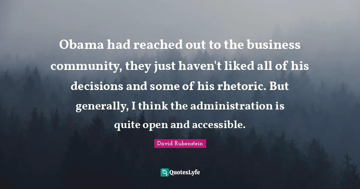 Obama had reached out to the business community, they just haven't liked all of his decisions and some of his rhetoric. But generally, I think the administration is quite open and accessible.