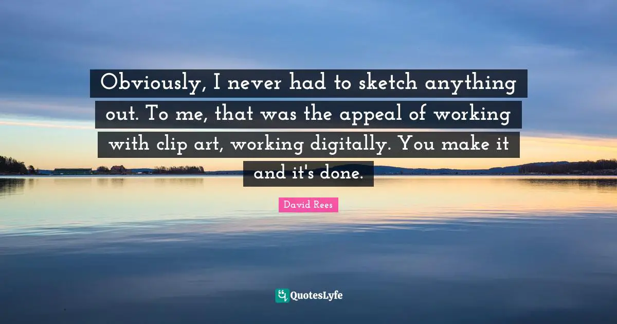 David Rees Quotes: "Obviously, I never had to sketch anything out. To me, that was the appeal of working with clip art, working digitally. You make it and it's done."