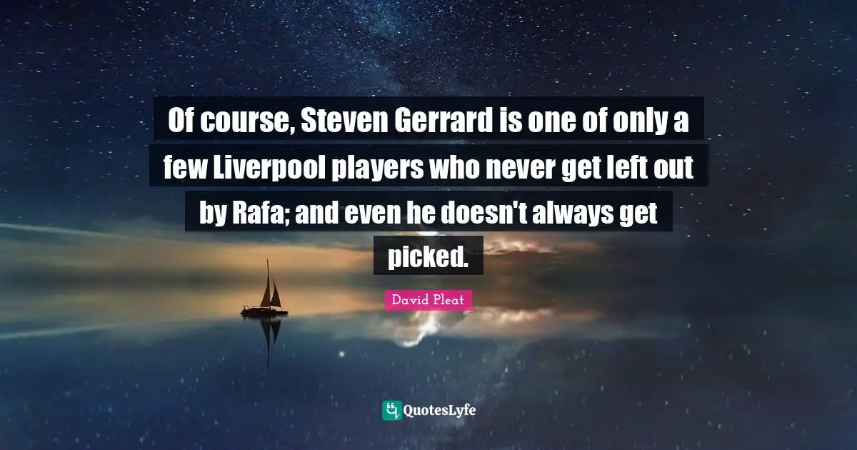Of course, Steven Gerrard is one of only a few Liverpool players who never get left out by Rafa; and even he doesn't always get picked.