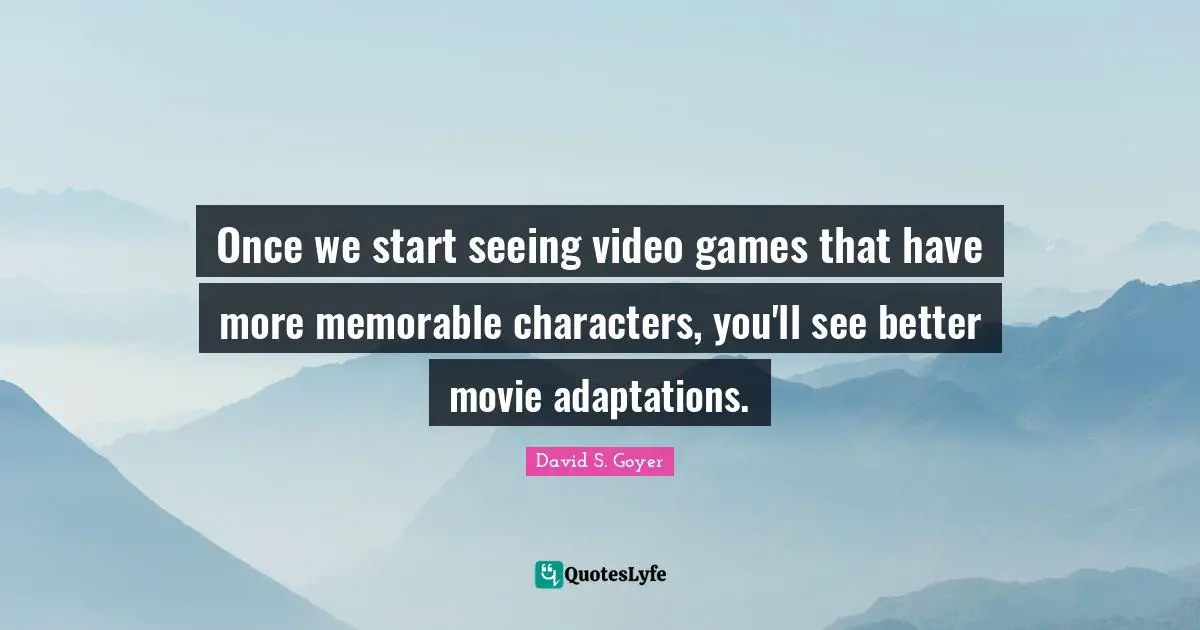 Once we start seeing video games that have more memorable characters, you'll see better movie adaptations.