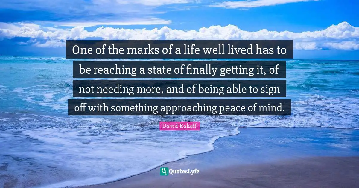 One of the marks of a life well lived has to be reaching a state of finally getting it, of not needing more, and of being able to sign off with something approaching peace of mind.