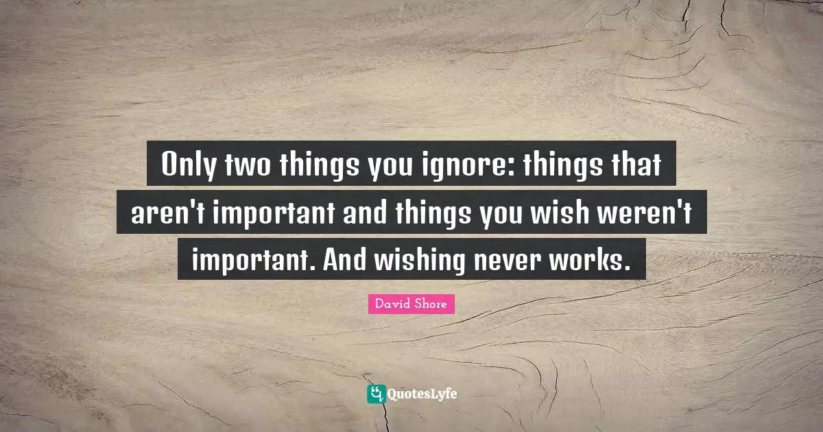 Only two things you ignore: things that aren't important and things you wish weren't important. And wishing never works.