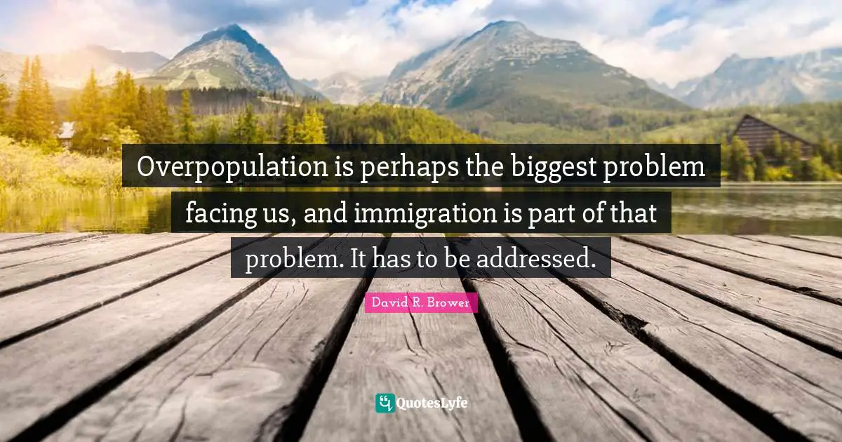 Immigration Quotes: "Overpopulation is perhaps the biggest problem facing us, and immigration is part of that problem. It has to be addressed."