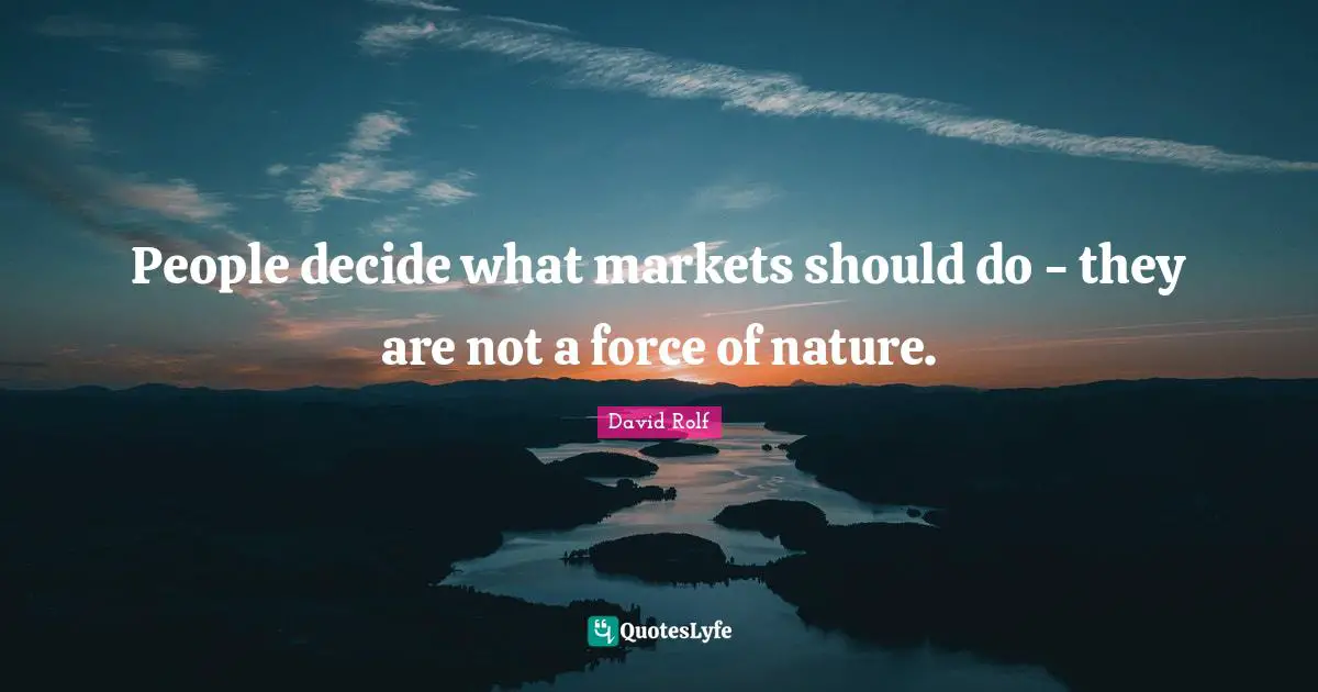 People decide what markets should do - they are not a force of nature.