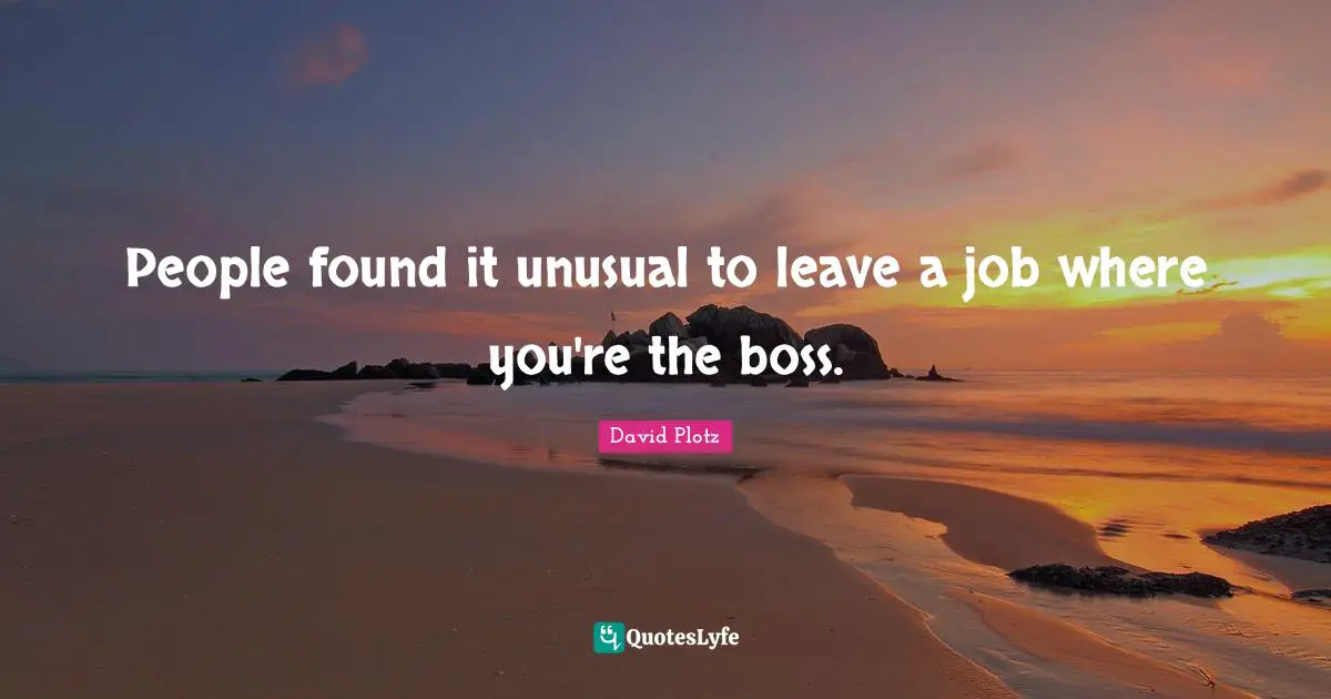 People found it unusual to leave a job where you're the boss.