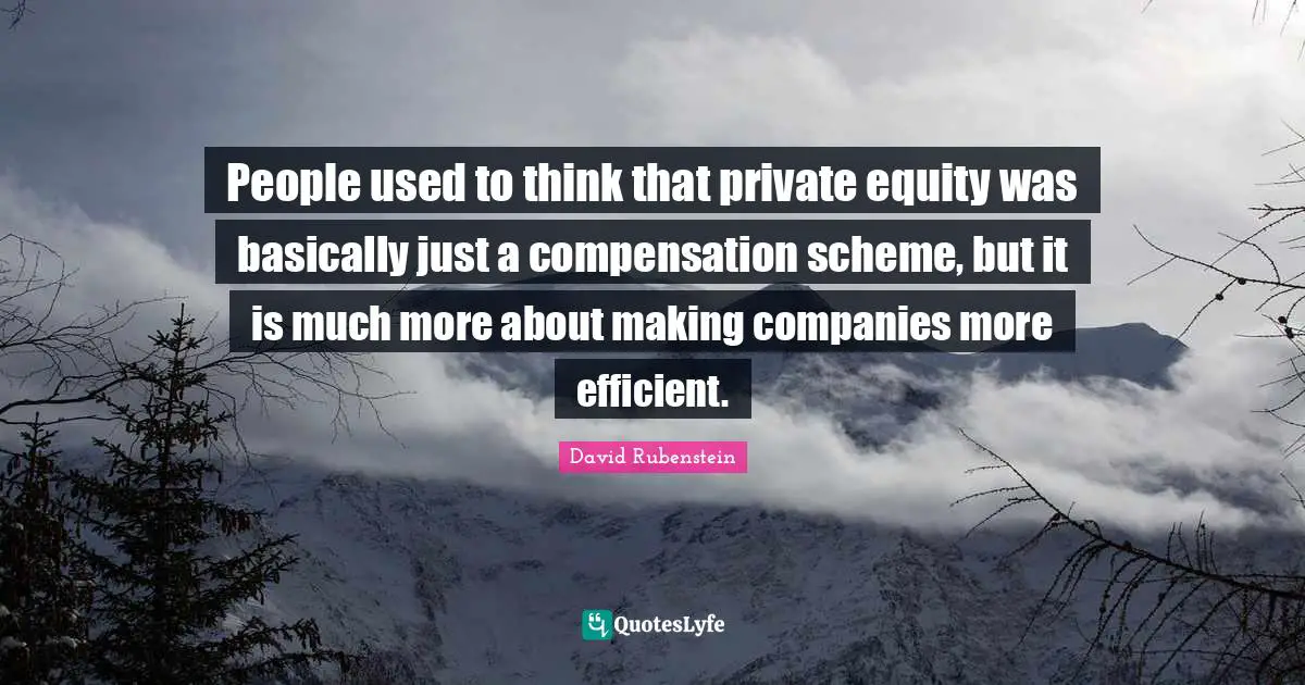 Compensation Quotes: "People used to think that private equity was basically just a compensation scheme, but it is much more about making companies more efficient."