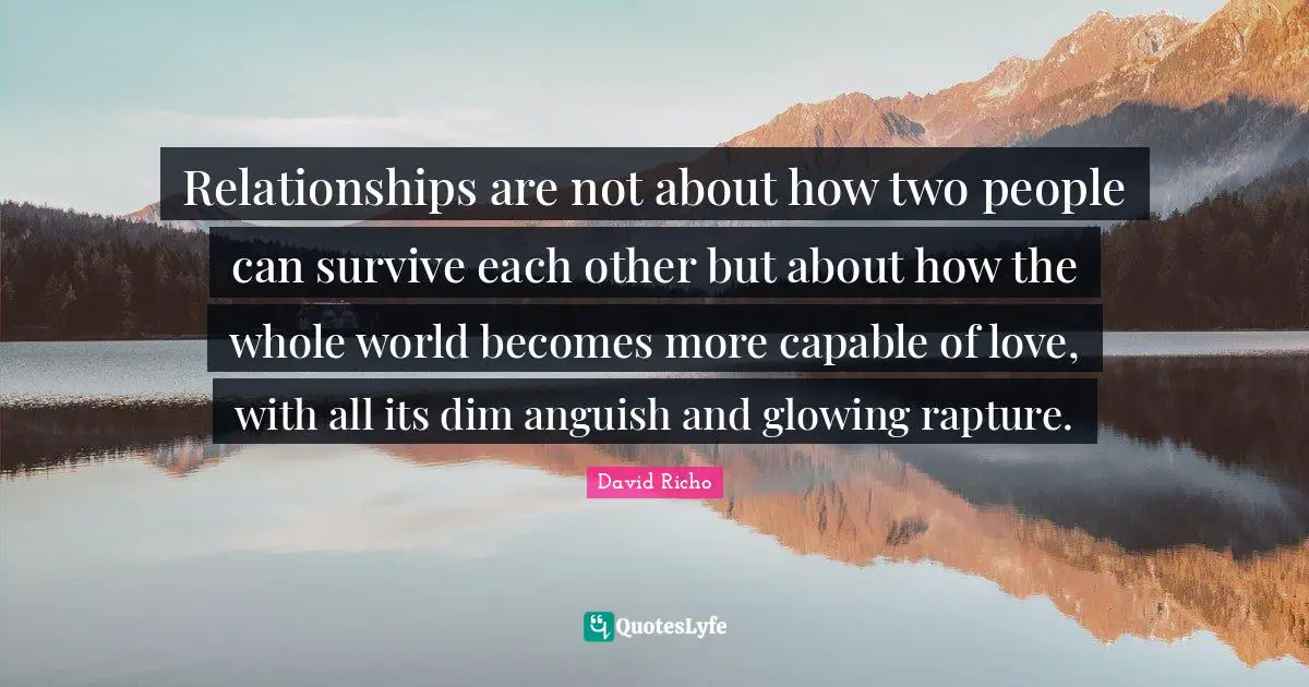 Anguish Quotes: "Relationships are not about how two people can survive each other but about how the whole world becomes more capable of love, with all its dim anguish and glowing rapture."