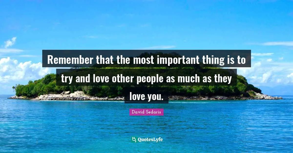 David Sedaris Quotes: "Remember that the most important thing is to try and love other people as much as they love you."