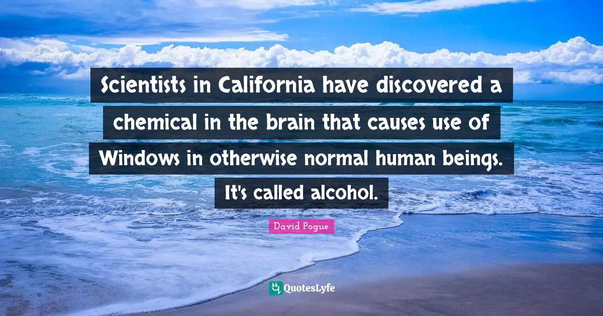 Scientists in California have discovered a chemical in the brain that causes use of Windows in otherwise normal human beings. It's called alcohol.