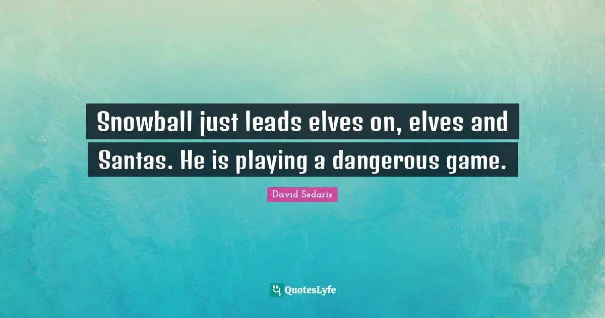 David Sedaris Quotes: "Snowball just leads elves on, elves and Santas. He is playing a dangerous game."