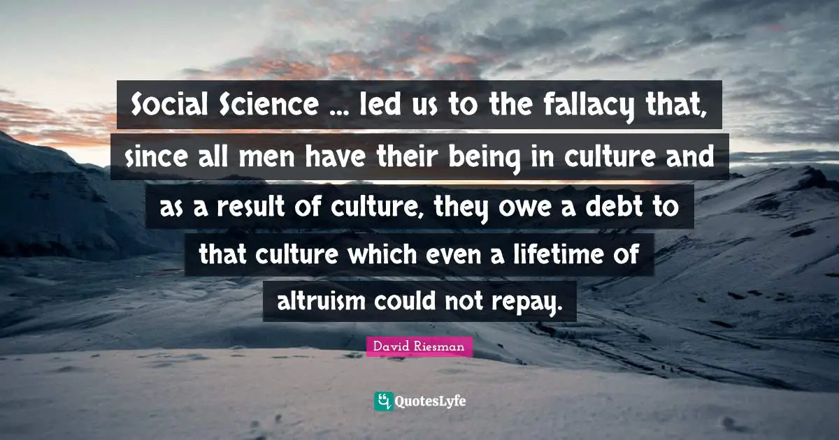 Social Science … led us to the fallacy that, since all men have their being in culture and as a result of culture, they owe a debt to that culture which even a lifetime of altruism could not repay.
