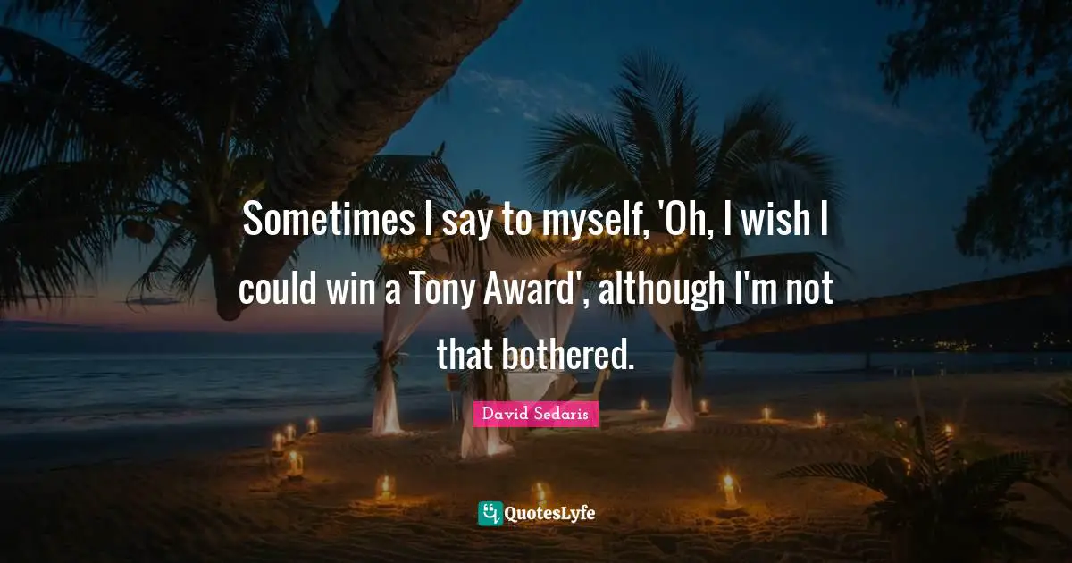 Sometimes I say to myself, 'Oh, I wish I could win a Tony Award', although I'm not that bothered.