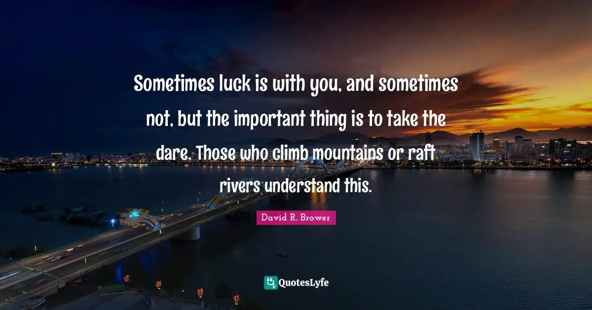Sometimes luck is with you, and sometimes not, but the important thing is to take the dare. Those who climb mountains or raft rivers understand this.