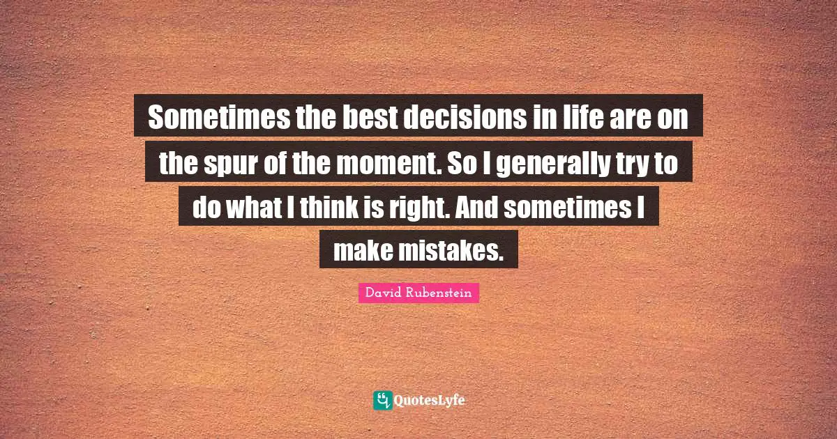 Sometimes the best decisions in life are on the spur of the moment. So I generally try to do what I think is right. And sometimes I make mistakes.