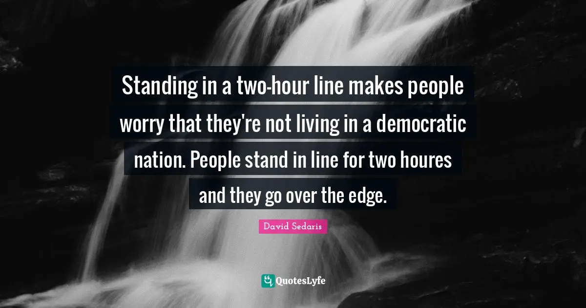 Standing in a two-hour line makes people worry that they're not living in a democratic nation. People stand in line for two houres and they go over the edge.
