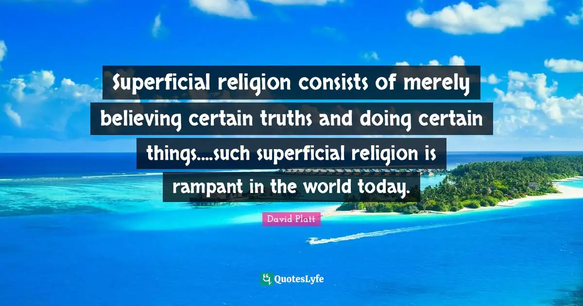 Superficial religion consists of merely believing certain truths and doing certain things....such superficial religion is rampant in the world today.