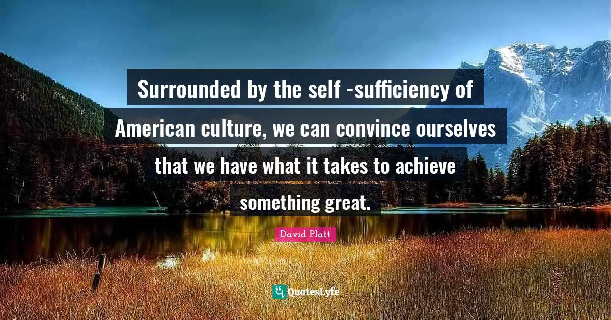 Surrounded by the self -sufficiency of American culture, we can convince ourselves that we have what it takes to achieve something great.