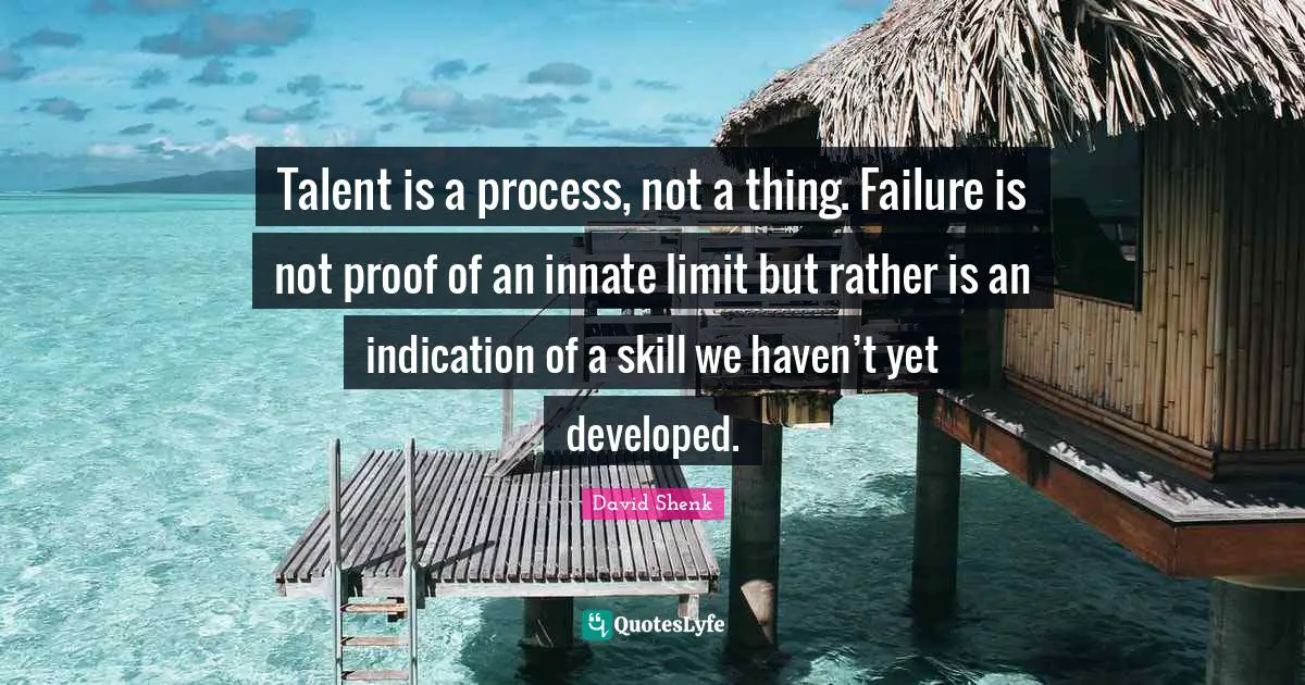 Talent is a process, not a thing. Failure is not proof of an innate limit but rather is an indication of a skill we haven’t yet developed.