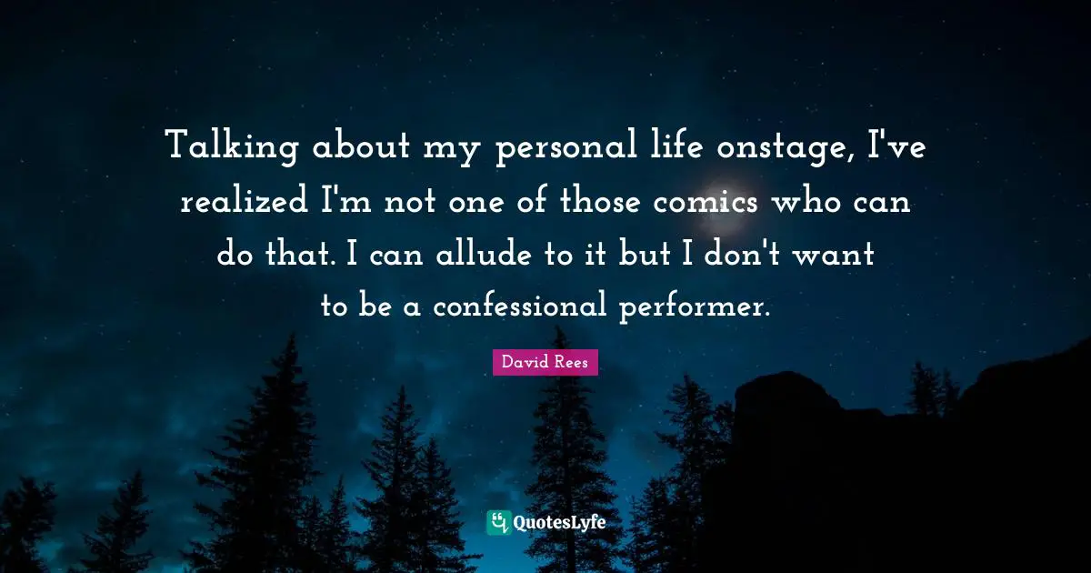 David Rees Quotes: "Talking about my personal life onstage, I've realized I'm not one of those comics who can do that. I can allude to it but I don't want to be a confessional performer."