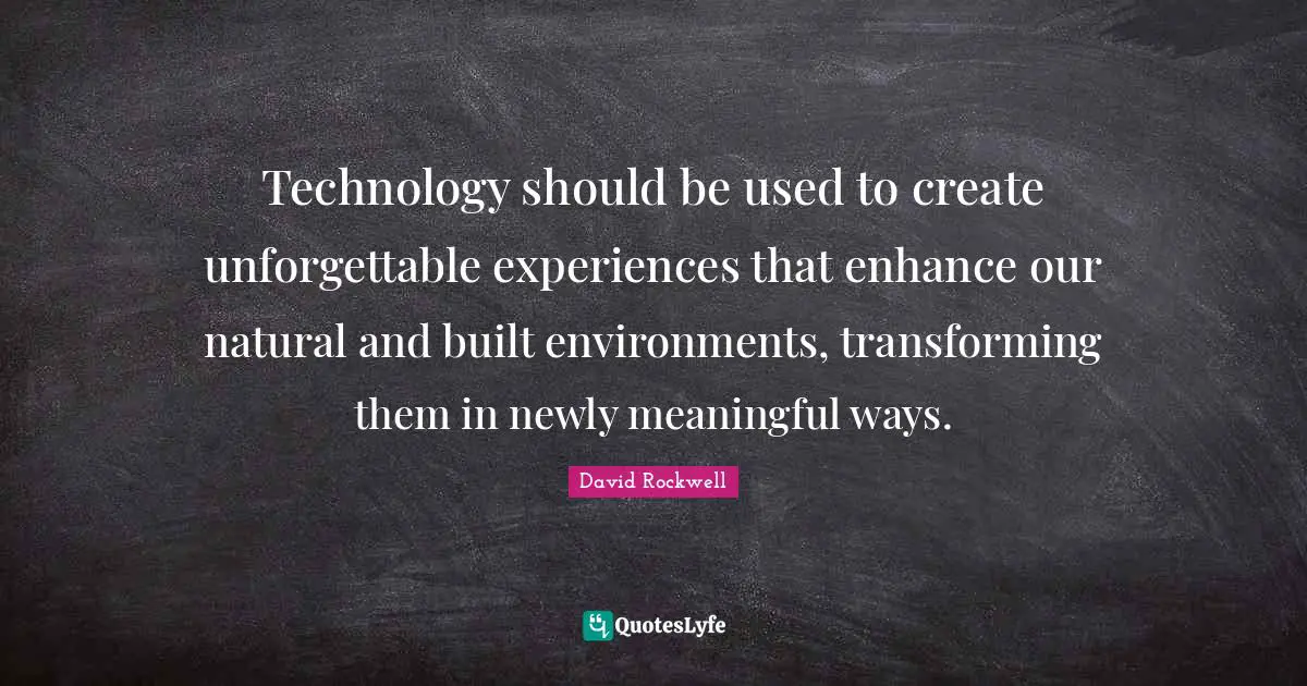 Technology should be used to create unforgettable experiences that enhance our natural and built environments, transforming them in newly meaningful ways.
