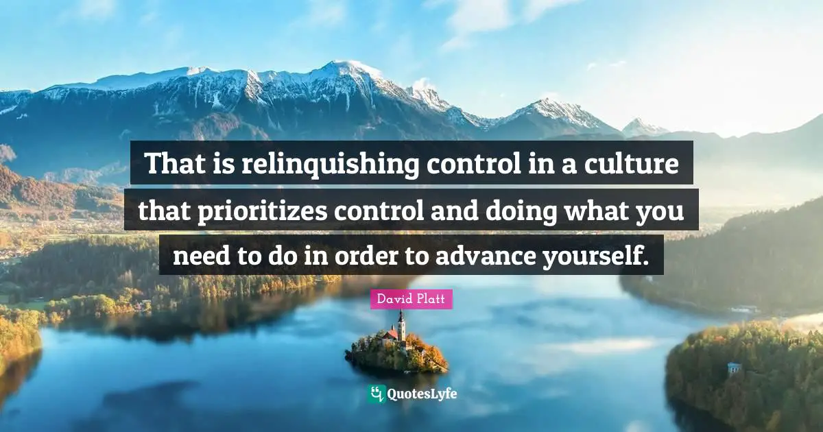 That is relinquishing control in a culture that prioritizes control and doing what you need to do in order to advance yourself.