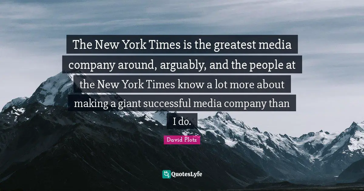 The New York Times is the greatest media company around, arguably, and the people at the New York Times know a lot more about making a giant successful media company than I do.