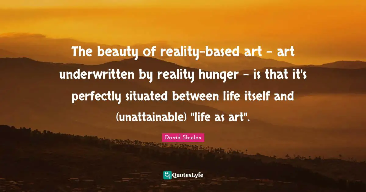 The beauty of reality-based art - art underwritten by reality hunger - is that it's perfectly situated between life itself and (unattainable) "life as art".