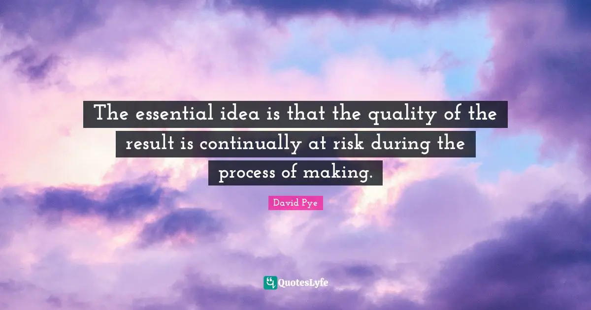 The essential idea is that the quality of the result is continually at risk during the process of making.