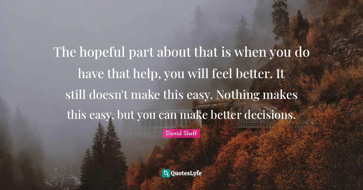 David Sheff Quotes: "The hopeful part about that is when you do have that help, you will feel better. It still doesn't make this easy. Nothing makes this easy, but you can make better decisions."