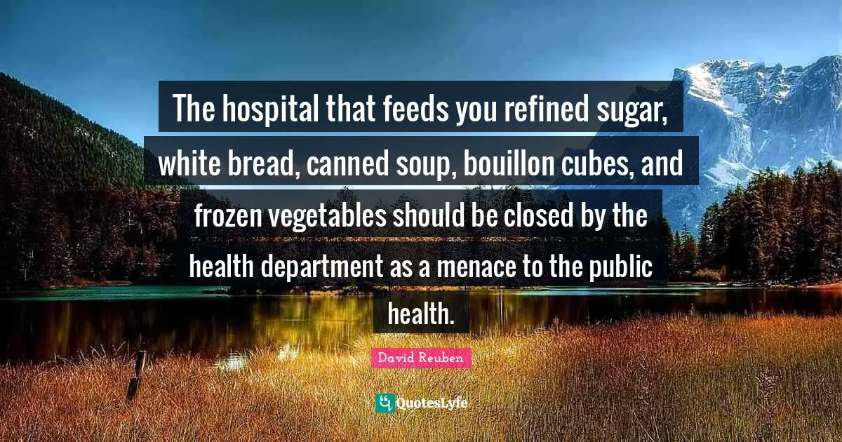 The hospital that feeds you refined sugar, white bread, canned soup, bouillon cubes, and frozen vegetables should be closed by the health department as a menace to the public health.