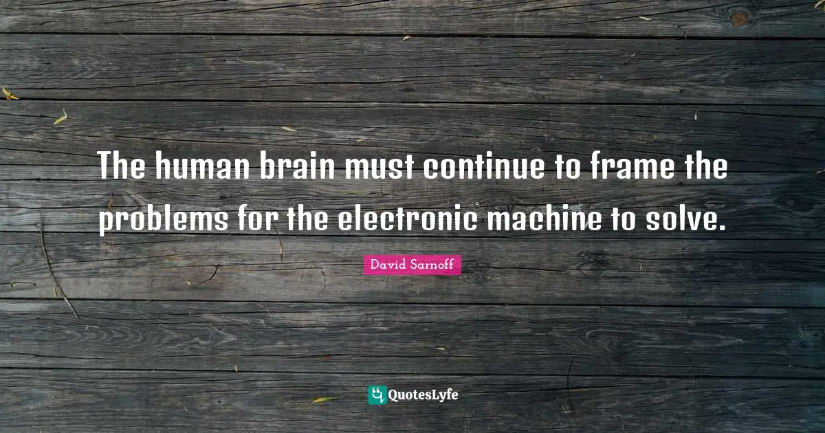 The human brain must continue to frame the problems for the electronic machine to solve.