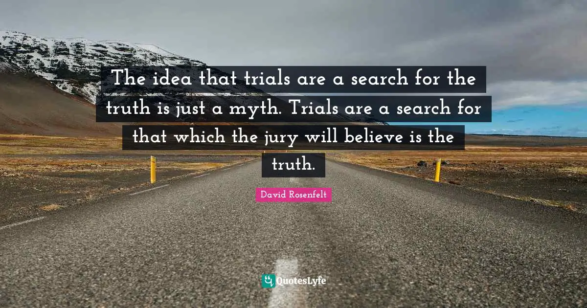 The idea that trials are a search for the truth is just a myth. Trials are a search for that which the jury will believe is the truth.
