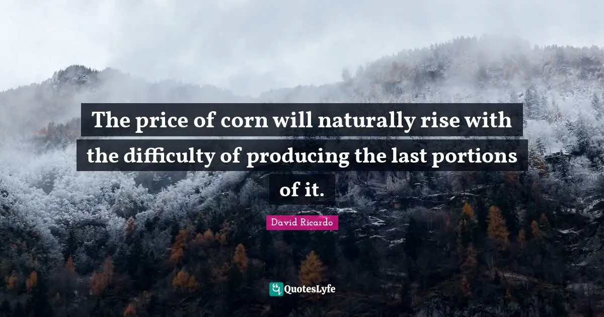 The price of corn will naturally rise with the difficulty of producing the last portions of it.