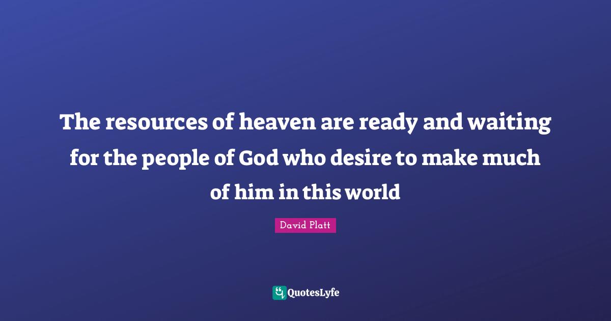 The resources of heaven are ready and waiting for the people of God who desire to make much of him in this world