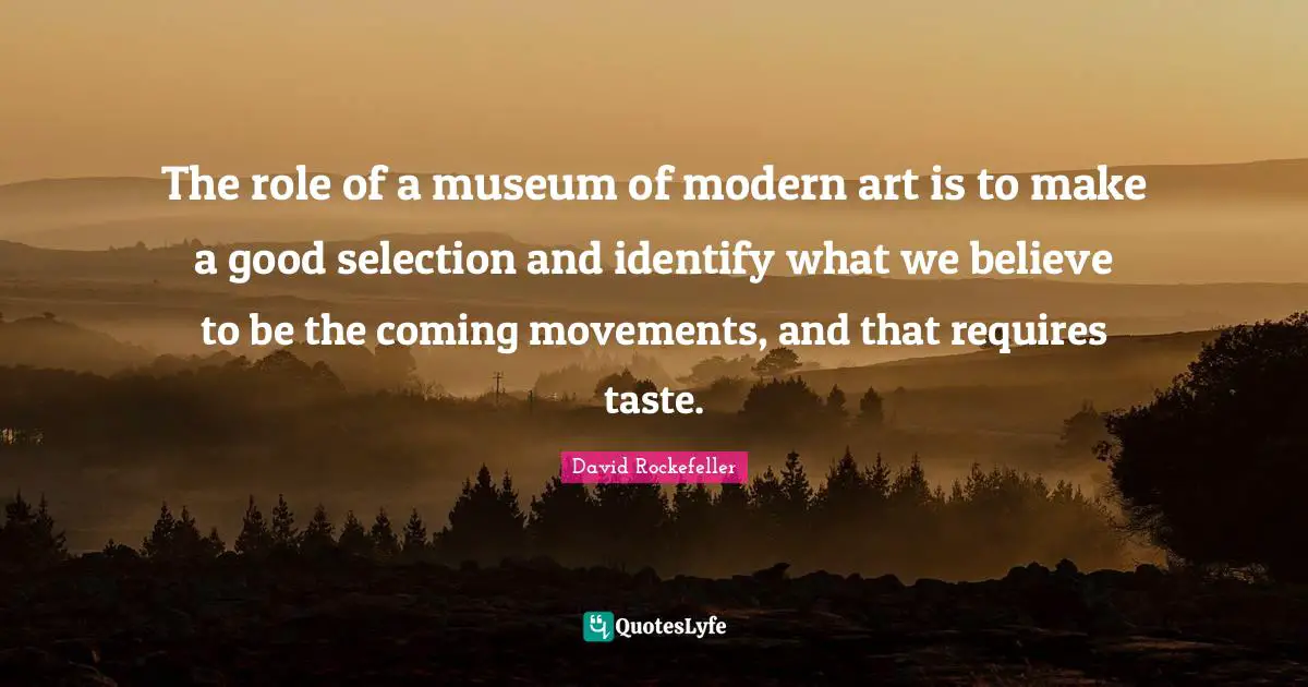 The role of a museum of modern art is to make a good selection and identify what we believe to be the coming movements, and that requires taste.