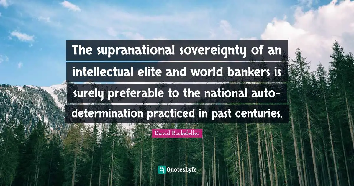 The supranational sovereignty of an intellectual elite and world bankers is surely preferable to the national auto-determination practiced in past centuries.