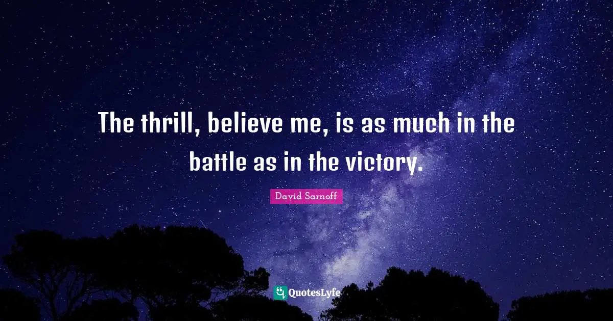 The thrill, believe me, is as much in the battle as in the victory.
