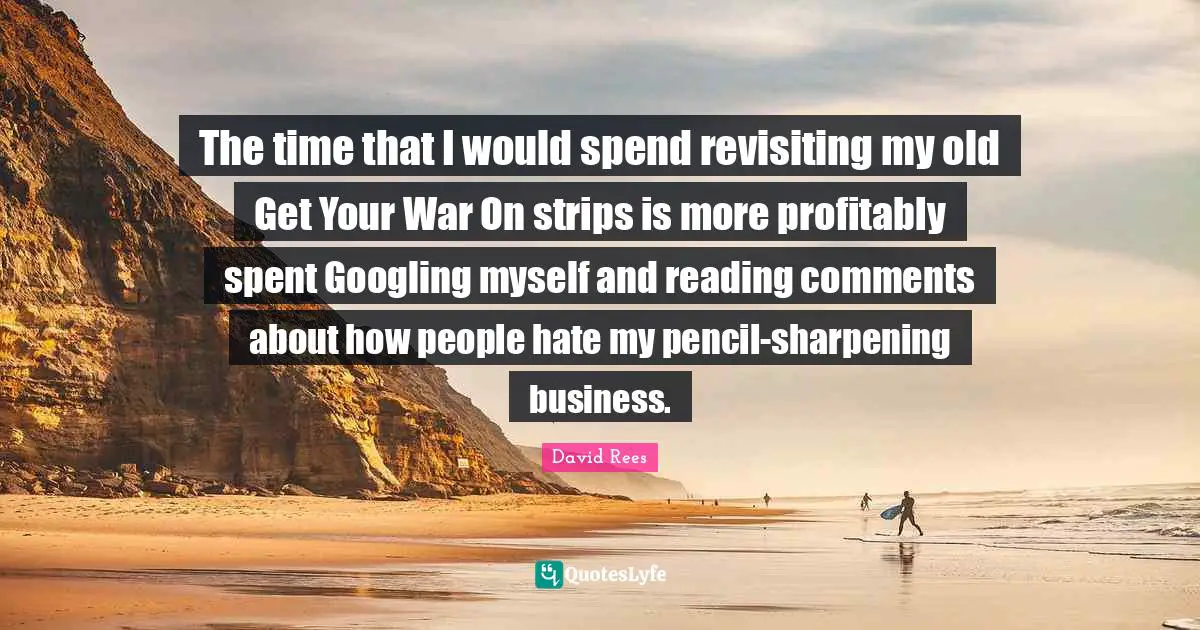 David Rees Quotes: "The time that I would spend revisiting my old Get Your War On strips is more profitably spent Googling myself and reading comments about how people hate my pencil-sharpening business."