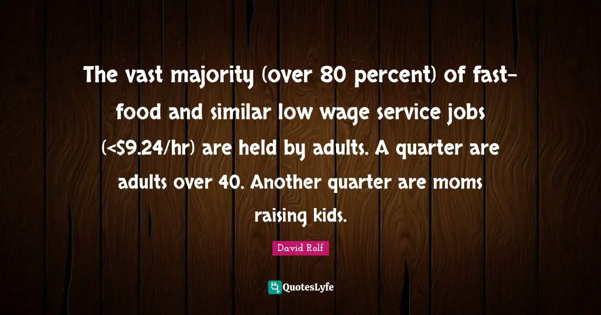 The vast majority (over 80 percent) of fast-food and similar low wage service jobs (<$9.24/hr) are held by adults. A quarter are adults over 40. Another quarter are moms raising kids.