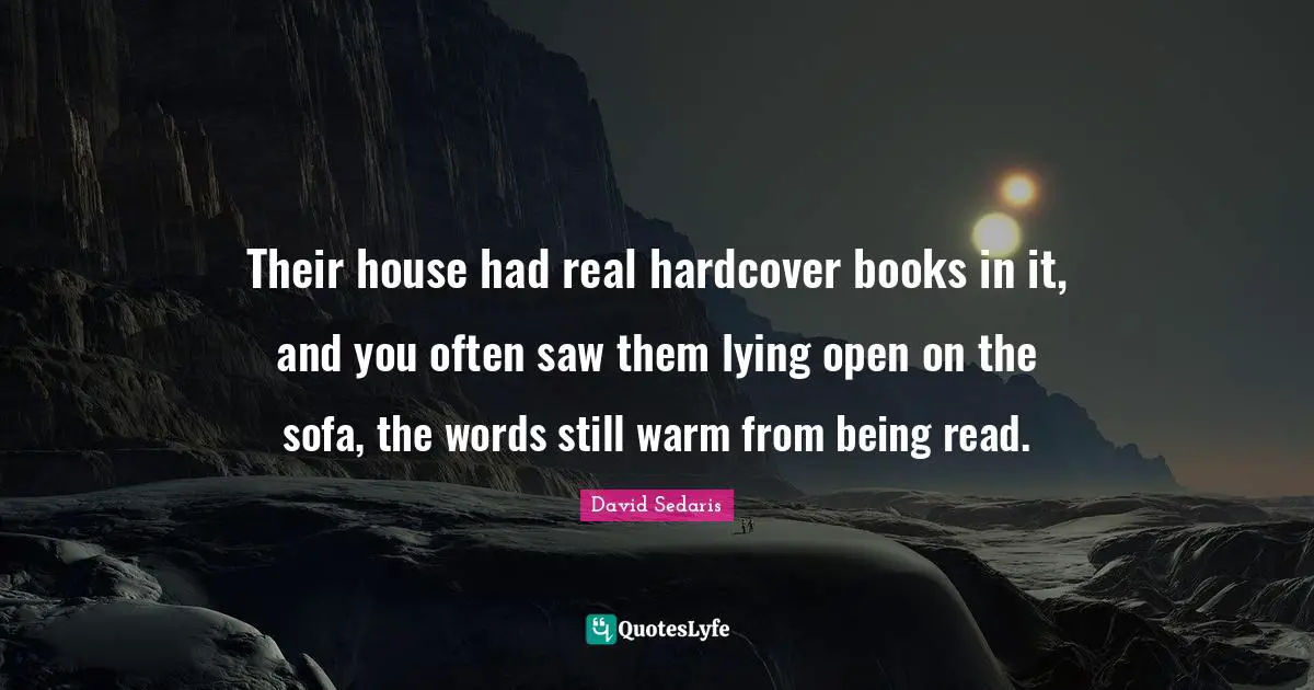 David Sedaris Quotes: "Their house had real hardcover books in it, and you often saw them lying open on the sofa, the words still warm from being read."