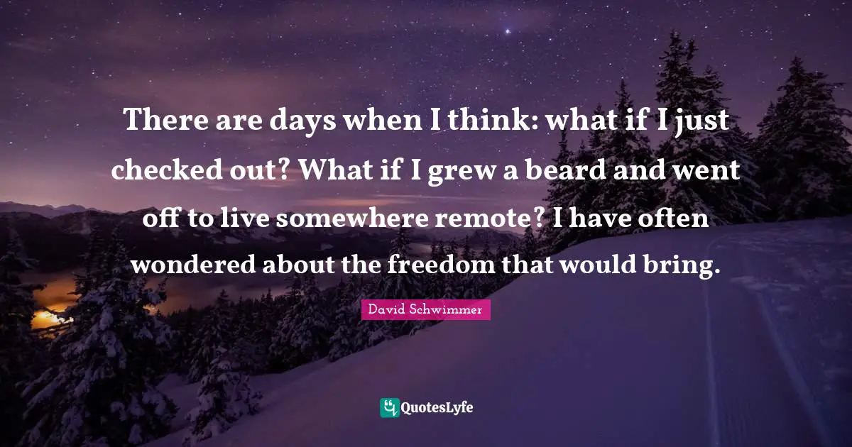 There are days when I think: what if I just checked out? What if I grew a beard and went off to live somewhere remote? I have often wondered about the freedom that would bring.