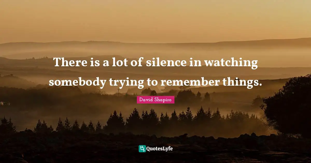 There is a lot of silence in watching somebody trying to remember things.