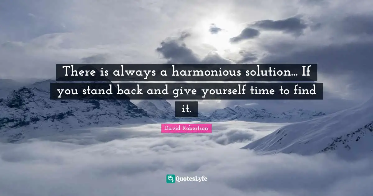 There is always a harmonious solution... If you stand back and give yourself time to find it.