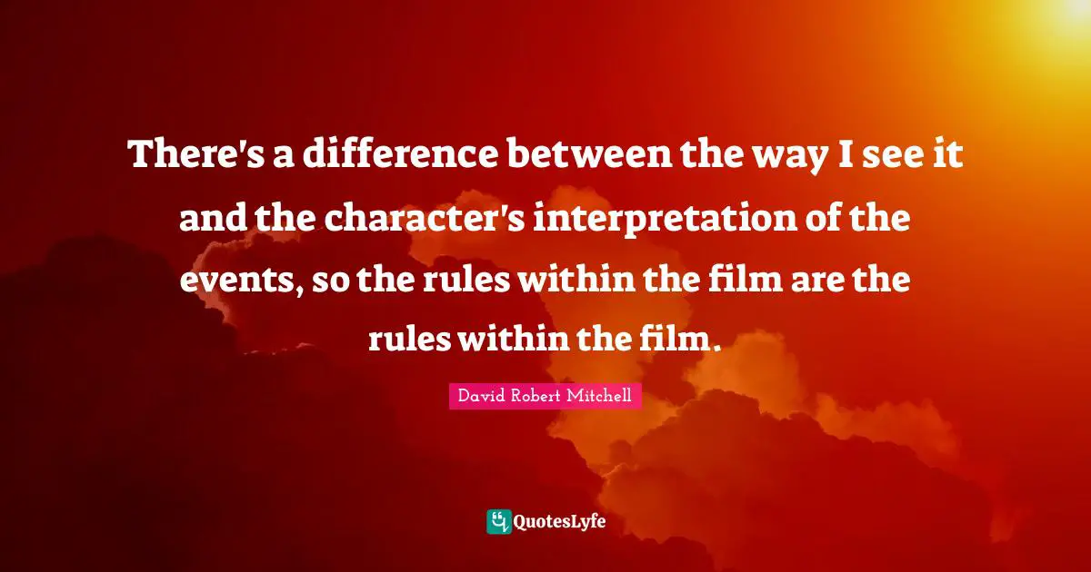 There's a difference between the way I see it and the character's interpretation of the events, so the rules within the film are the rules within the film.