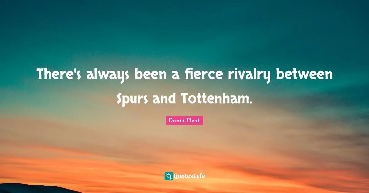 Rivalry Quotes: "There's always been a fierce rivalry between Spurs and Tottenham."