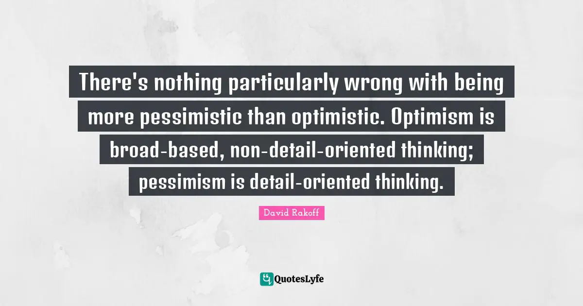 There's nothing particularly wrong with being more pessimistic than optimistic. Optimism is broad-based, non-detail-oriented thinking; pessimism is detail-oriented thinking.