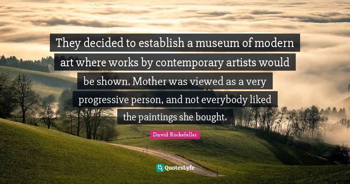 They decided to establish a museum of modern art where works by contemporary artists would be shown. Mother was viewed as a very progressive person, and not everybody liked the paintings she bought.