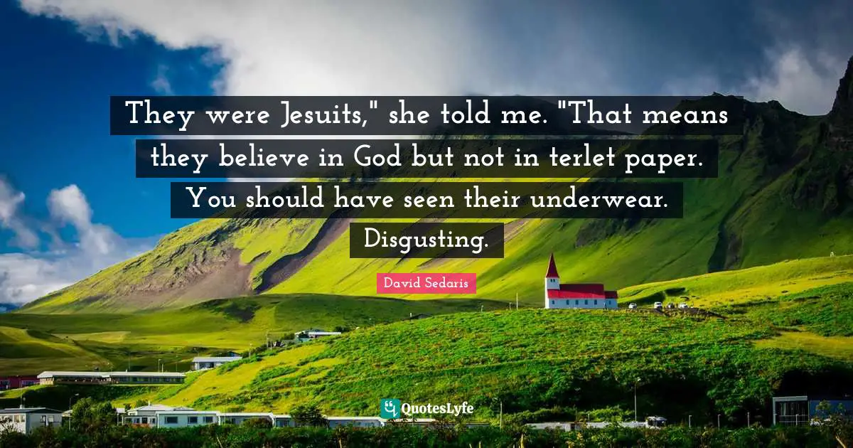 They were Jesuits," she told me. "That means they believe in God but not in terlet paper. You should have seen their underwear. Disgusting.