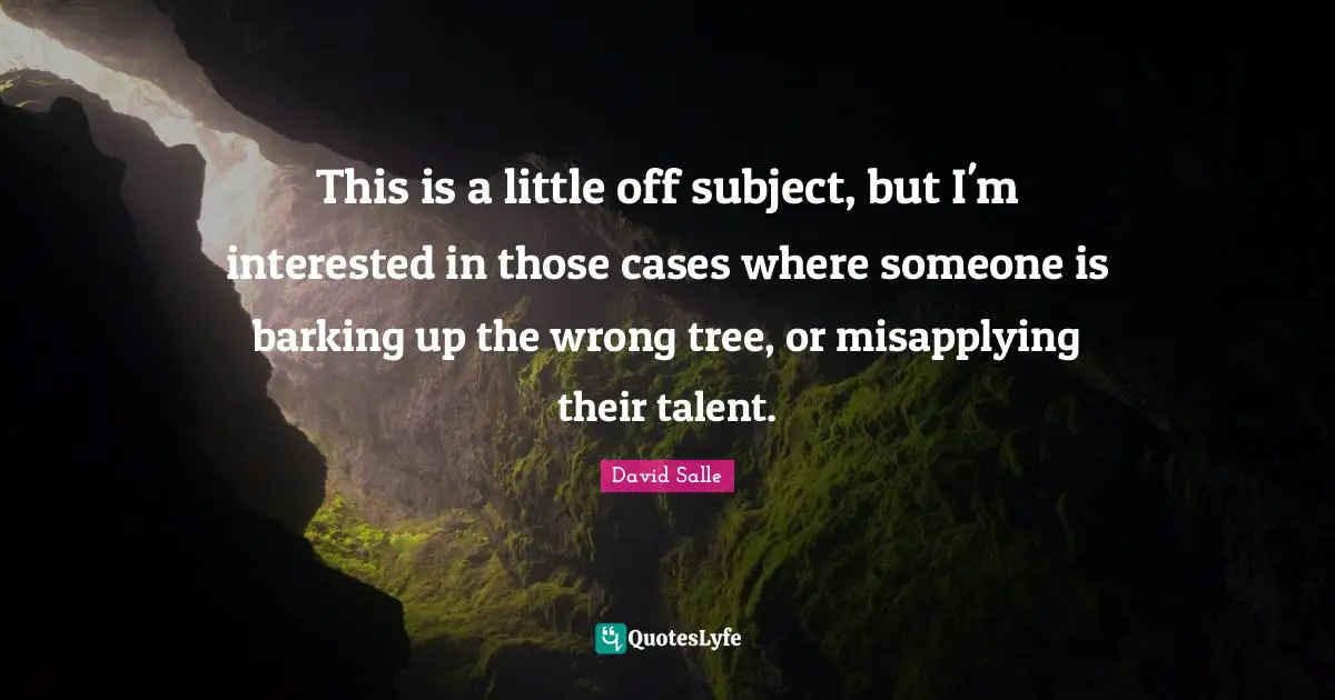 This is a little off subject, but I'm interested in those cases where someone is barking up the wrong tree, or misapplying their talent.